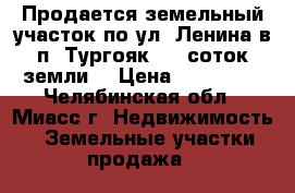 Продается земельный участок по ул. Ленина в п. Тургояк, 10 соток земли  › Цена ­ 550 000 - Челябинская обл., Миасс г. Недвижимость » Земельные участки продажа   